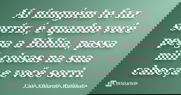 Ai ninguém te faz sorrir, é quando você pega a Bíblia, passa mil coisas na sua cabeça e você sorri.... Frase de Caio Eduardo Rubinato.