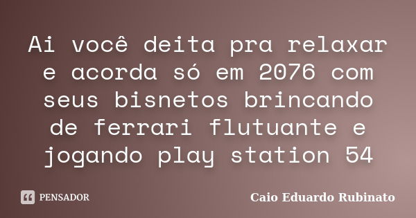 Ai você deita pra relaxar e acorda só em 2076 com seus bisnetos brincando de ferrari flutuante e jogando play station 54... Frase de Caio Eduardo Rubinato.