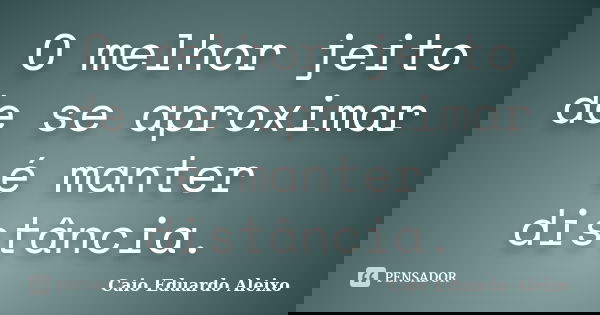 O melhor jeito de se aproximar é manter distância.... Frase de Caio Eduardo Aleixo.