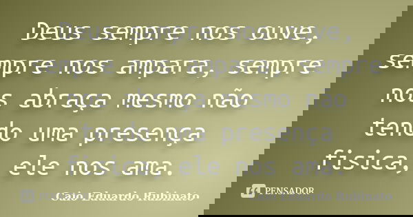Deus sempre nos ouve, sempre nos ampara, sempre nos abraça mesmo não tendo uma presença fisica, ele nos ama.... Frase de Caio Eduardo Rubinato.