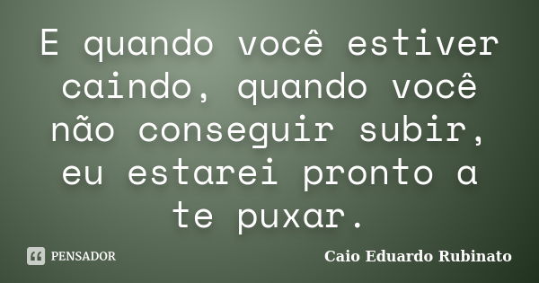 E quando você estiver caindo, quando você não conseguir subir, eu estarei pronto a te puxar.... Frase de Caio Eduardo Rubinato.