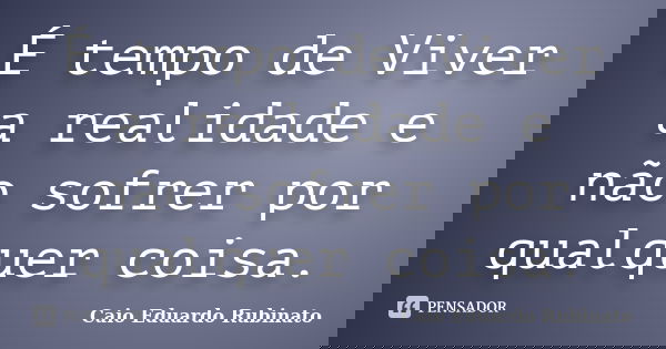 É tempo de Viver a realidade e não sofrer por qualquer coisa.... Frase de Caio Eduardo Rubinato.