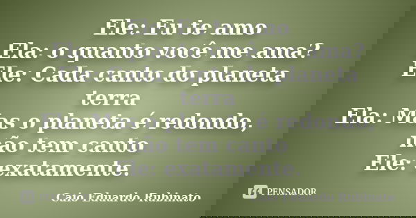 Ele: Eu te amo Ela: o quanto você me ama? Ele: Cada canto do planeta terra Ela: Mas o planeta é redondo, não tem canto Ele: exatamente.... Frase de Caio Eduardo Rubinato.
