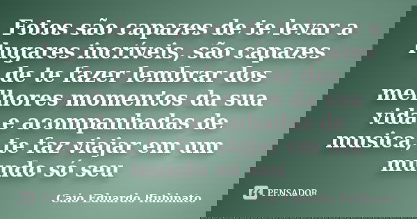 Fotos são capazes de te levar a lugares incríveis, são capazes de te fazer lembrar dos melhores momentos da sua vida e acompanhadas de musica, te faz viajar em ... Frase de Caio Eduardo Rubinato.