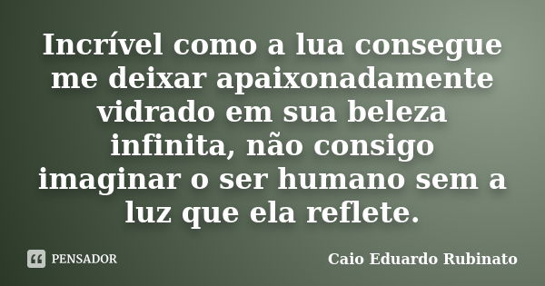 Incrível como a lua consegue me deixar apaixonadamente vidrado em sua beleza infinita, não consigo imaginar o ser humano sem a luz que ela reflete.... Frase de Caio Eduardo Rubinato.