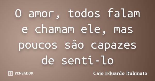 O amor, todos falam e chamam ele, mas poucos são capazes de senti-lo... Frase de Caio Eduardo Rubinato.