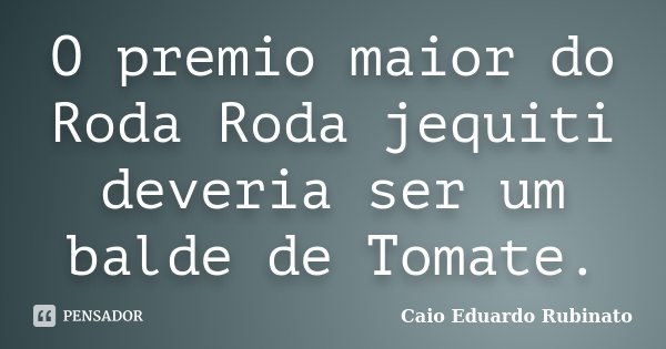 O premio maior do Roda Roda jequiti deveria ser um balde de Tomate.... Frase de Caio Eduardo Rubinato.