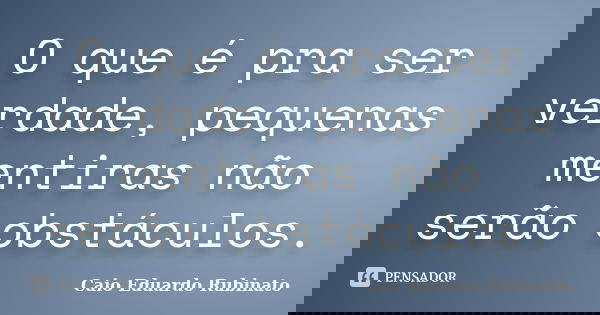 O que é pra ser verdade, pequenas mentiras não serão obstáculos.... Frase de Caio Eduardo Rubinato.