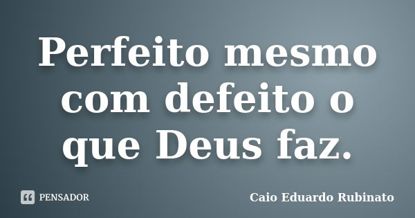 Perfeito mesmo com defeito o que Deus faz.... Frase de Caio Eduardo Rubinato.