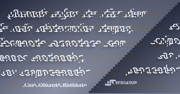 Quando algo te faz bem ele não determina tempo, simplesmente acontece sem ao menos entender, perceber ou compreender... Frase de Caio Eduardo Rubinato.