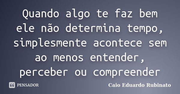 Quando algo te faz bem ele não determina tempo, simplesmente acontece sem ao menos entender, perceber ou compreender... Frase de Caio Eduardo Rubinato.