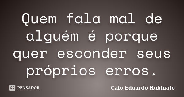 Quem fala mal de alguém é porque quer esconder seus próprios erros.... Frase de Caio Eduardo Rubinato.