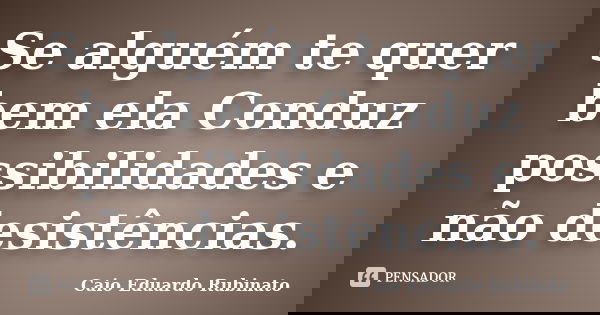 Se alguém te quer bem ela Conduz possibilidades e não desistências.... Frase de Caio Eduardo Rubinato.