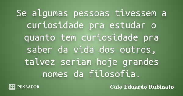 Se algumas pessoas tivessem a curiosidade pra estudar o quanto tem curiosidade pra saber da vida dos outros, talvez seriam hoje grandes nomes da filosofia.... Frase de Caio Eduardo Rubinato.