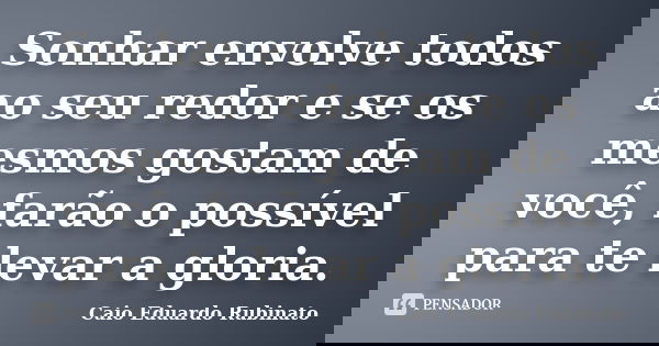 Sonhar envolve todos ao seu redor e se os mesmos gostam de você, farão o possível para te levar a gloria.... Frase de Caio Eduardo Rubinato.