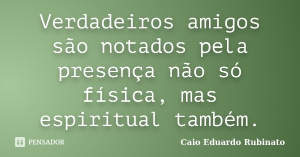 Verdadeiros amigos são notados pela presença não só física, mas espiritual também.... Frase de Caio Eduardo Rubinato.