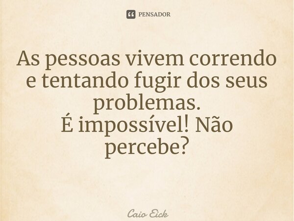 As pessoas vivem correndo e tentando fugir dos seus problemas. É impossível! Não percebe? ⁠... Frase de Caio Eick.