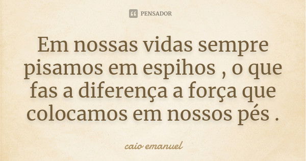 Em nossas vidas sempre pisamos em espihos , o que fas a diferença a força que colocamos em nossos pés .... Frase de caio emanuel.