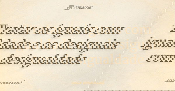 Tratar os iguais com igualdade e os desiguais com desigualdade... Frase de Caio emanuel.