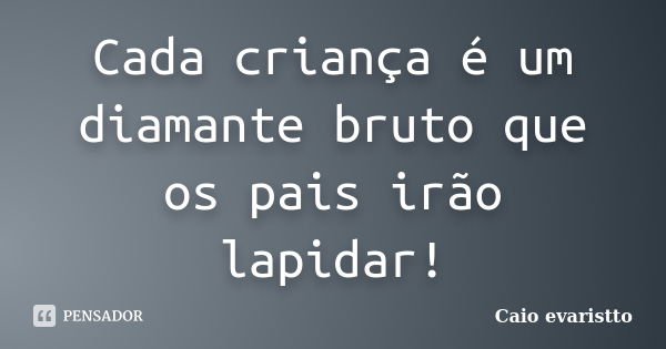 Cada criança é um diamante bruto que os pais irão lapidar!... Frase de Caio evaristto.