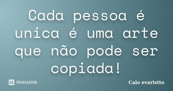 Cada pessoa é unica é uma arte que não pode ser copiada!... Frase de Caio evaristto.