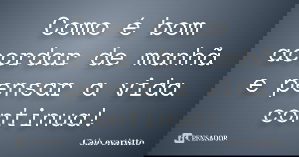 Como é bom acordar de manhã e pensar a vida continua!... Frase de Caio evaristto.