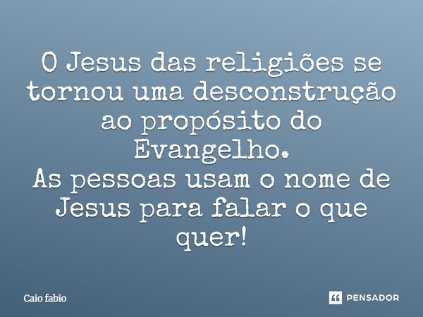 ⁠O Jesus das religiões se tornou uma desconstrução ao propósito do Evangelho. As pessoas usam o nome de Jesus para falar o que quer!... Frase de Caio Fábio.