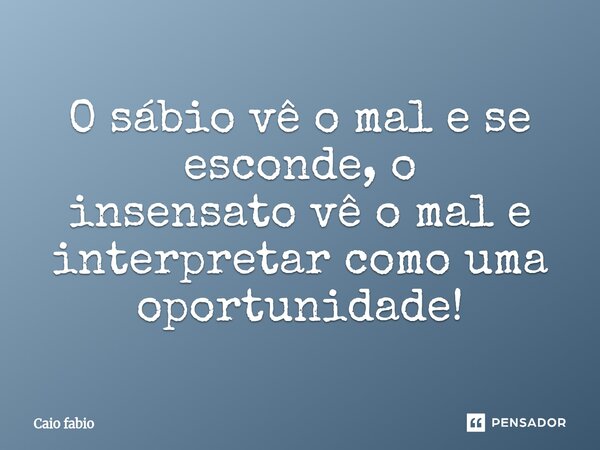 ⁠O sábio vê o mal e se esconde, o insensato vê o mal e interpretar como uma oportunidade!... Frase de Caio Fábio.