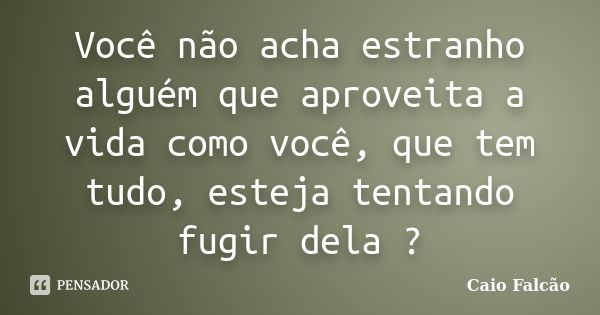 Você não acha estranho alguém que aproveita a vida como você, que tem tudo, esteja tentando fugir dela ?... Frase de Caio Falcão.