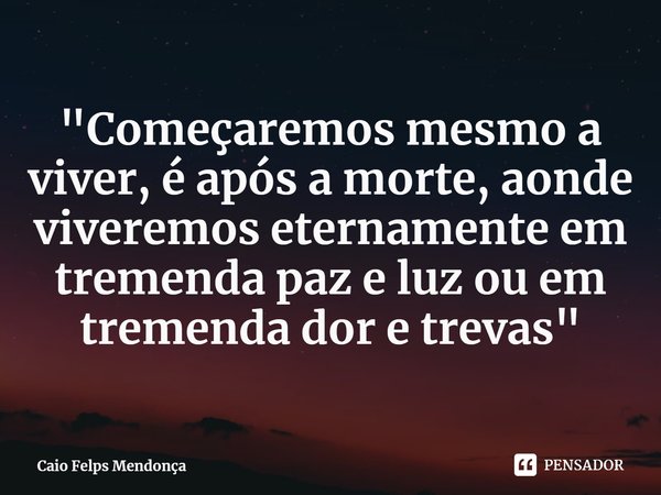 ⁠⁠⁠"Começaremos mesmo a viver, é após a morte, aonde viveremos eternamente em tremenda paz e luz ou em tremenda dor e trevas"... Frase de Caio Felps Mendonça.