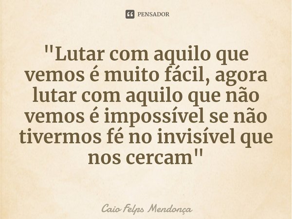 ⁠"Lutar com aquilo que vemos é muito fácil, agora lutar com aquilo que não vemos é impossível se não tivermos fé no invisível que nos cercam"... Frase de Caio Felps Mendonça.