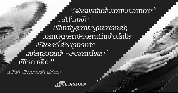 ‎"Assustada com o amor? Ah, não. Tanta gente querendo, tanta gente sentindo falta. E você de repente abençoada - e confusa? Fica não."... Frase de Caio Fernando Abreu.