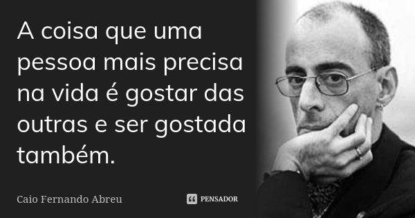 A coisa que uma pessoa mais precisa na vida é gostar das outras e ser gostada também.... Frase de Caio Fernando Abreu.