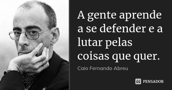 A gente aprende a se defender e a lutar pelas coisas que quer.... Frase de Caio Fernando Abreu.