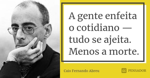 A gente enfeita o cotidiano — tudo se ajeita. Menos a morte.... Frase de Caio Fernando Abreu.