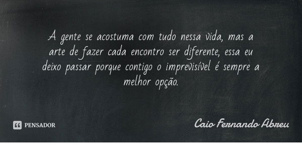 A gente se acostuma com tudo nessa vida, mas a arte de fazer cada encontro ser diferente, essa eu deixo passar porque contigo o imprevisível é sempre a melhor o... Frase de Caio Fernando Abreu.