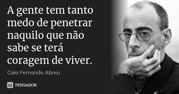 A gente tem tanto medo de penetrar naquilo que não sabe se terá coragem de viver.... Frase de Caio Fernando Abreu.