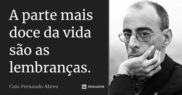 A parte mais doce da vida são as lembranças.... Frase de Caio Fernando Abreu.