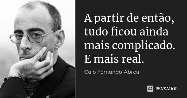 A partir de então, tudo ficou ainda mais complicado. E mais real.... Frase de Caio Fernando Abreu.