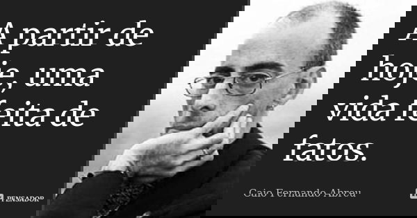 A partir de hoje, uma vida feita de fatos.... Frase de Caio Fernando Abreu.