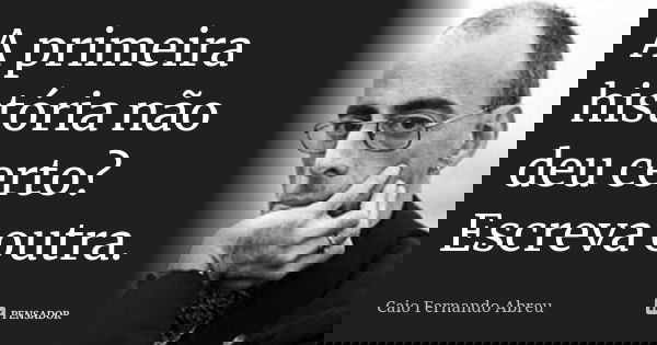 A primeira história não deu certo? Escreva outra.... Frase de Caio Fernando Abreu.