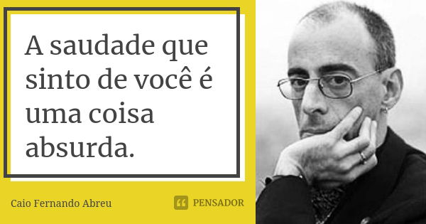 A saudade que sinto de você é uma coisa absurda.... Frase de Caio Fernando Abreu.