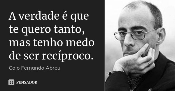 A verdade é que te quero tanto, mas tenho medo de ser recíproco.... Frase de Caio Fernando Abreu.