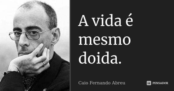 A vida é mesmo doida.... Frase de Caio Fernando Abreu.