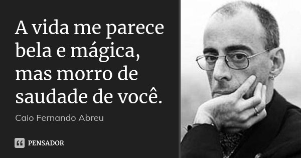 A vida me parece bela e mágica, mas morro de saudade de você.... Frase de Caio Fernando Abreu.
