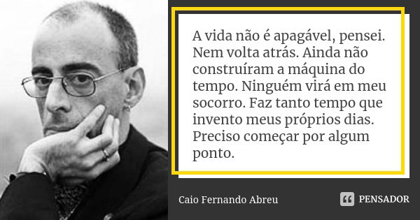 A vida não é apagável, pensei. Nem volta atrás. Ainda não construíram a máquina do tempo. Ninguém virá em meu socorro. Faz tanto tempo que invento meus próprios... Frase de Caio Fernando Abreu.