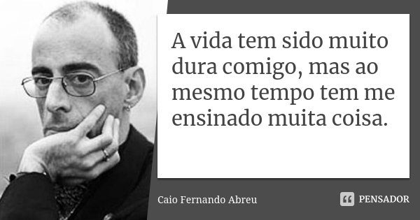 A vida tem sido muito dura comigo, mas ao mesmo tempo tem me ensinado muita coisa.... Frase de Caio Fernando Abreu.