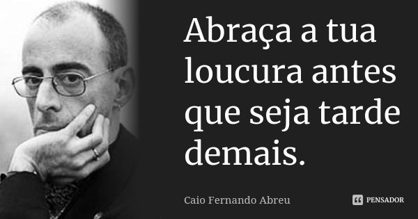 Abraça a tua loucura antes que seja tarde demais.... Frase de Caio Fernando Abreu.