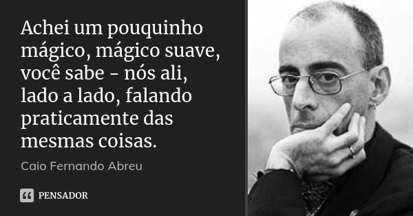 Achei um pouquinho mágico, mágico suave, você sabe - nós ali, lado a lado, falando praticamente das mesmas coisas.... Frase de Caio Fernando Abreu.