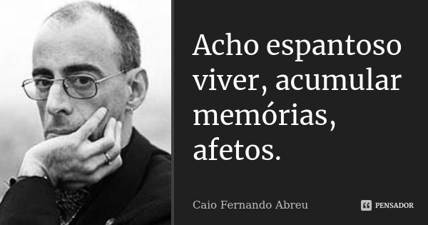 Acho espantoso viver, acumular memórias, afetos.... Frase de Caio Fernando Abreu.